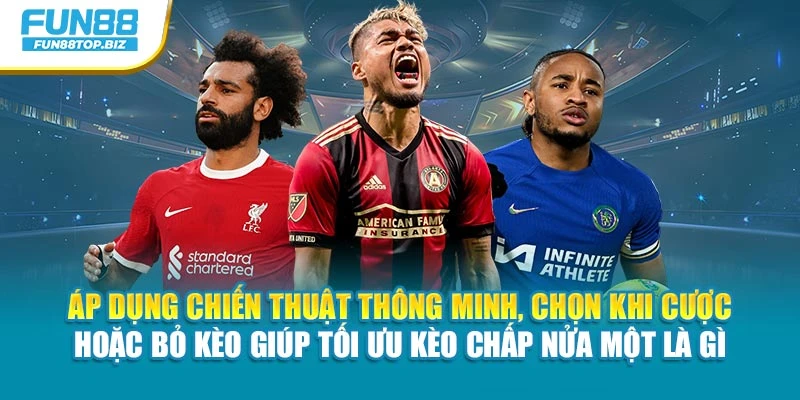 Áp dụng chiến thuật thông minh, chọn khi cược hoặc bỏ kèo giúp tối ưu kèo Chấp nửa một là gì