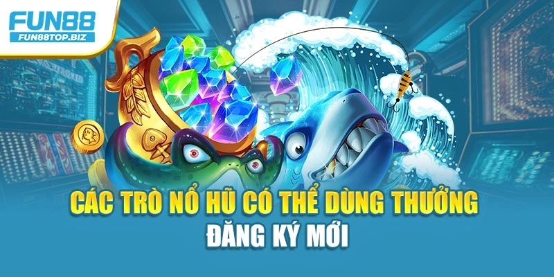 Các trò nổ hũ có thể dùng thưởng đăng ký mới