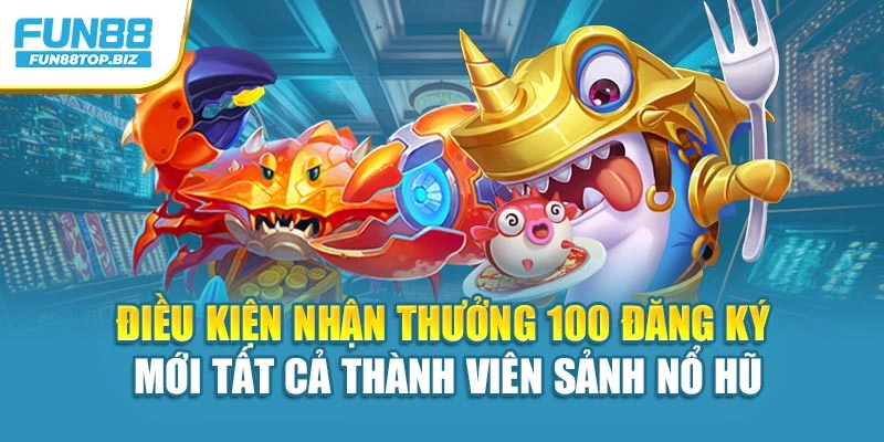 Điều kiện nhận thưởng 100 đăng ký mới tất cả thành viên sảnh nổ hũ