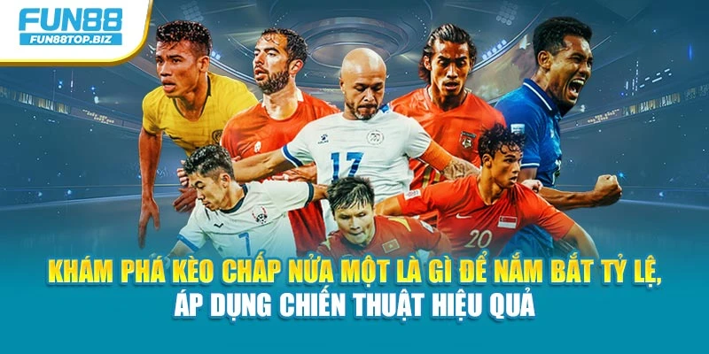 Khám phá kèo Chấp nửa một là gì để nắm bắt tỷ lệ, áp dụng chiến thuật hiệu quả