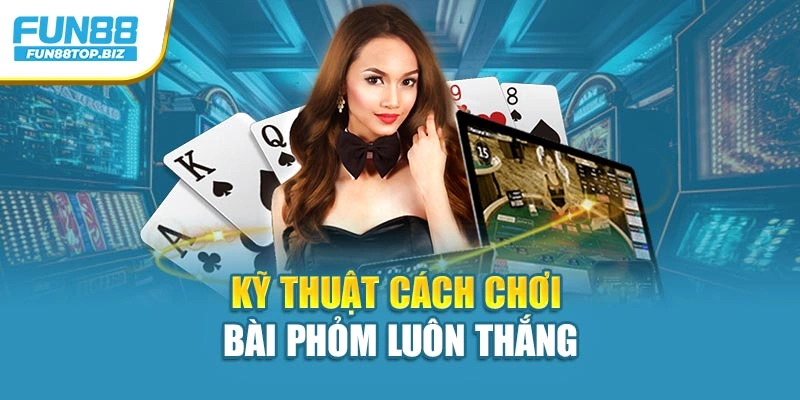Kỹ thuật cách chơi bài phỏm luôn thắng
