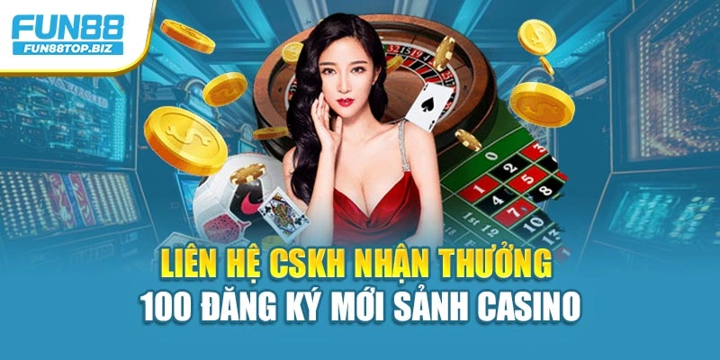 Liên hệ CSKH nhận thưởng 100 đăng ký mới sảnh casino