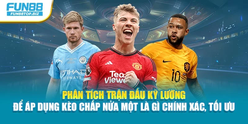 Phân tích trận đấu kỹ lưỡng để áp dụng kèo Chấp nửa một là gì chính xác, tối ưu