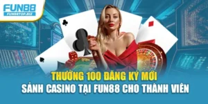 Thưởng 100 Đăng Ký Mới Sảnh Casino Tại Fun88 Cho Thành Viên