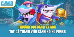 Thưởng 100 Đăng Ký Mới Tất Cả Thành Viên Sảnh Nổ Hũ Fun88