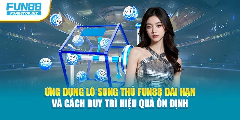 Ứng dụng lô song thủ Fun88 dài hạn và cách duy trì hiệu quả ổn định